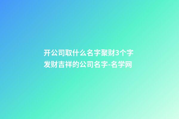 开公司取什么名字聚财3个字 发财吉祥的公司名字-名学网-第1张-公司起名-玄机派